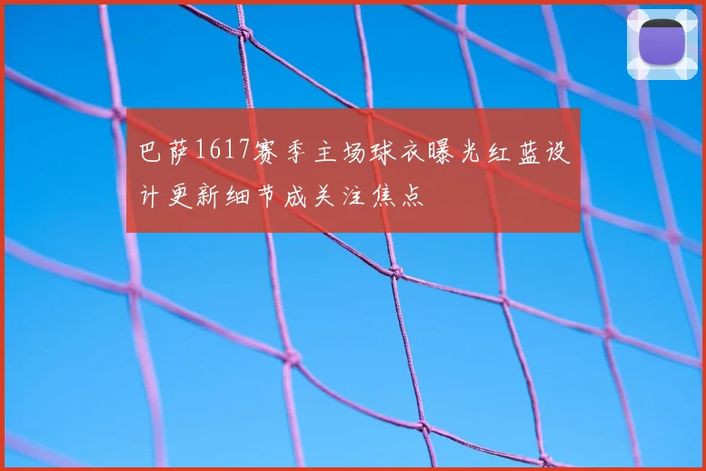 巴萨1617赛季主场球衣曝光红蓝设计更新细节成关注焦点