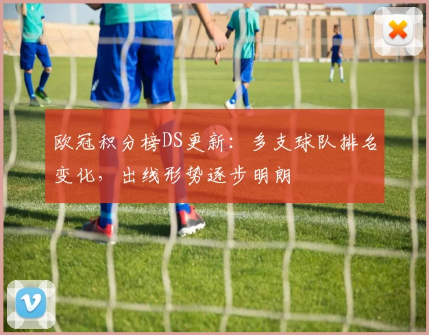 欧冠积分榜DS更新：多支球队排名变化，出线形势逐步明朗