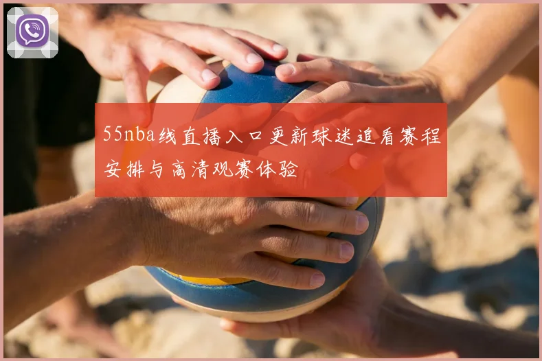 55nba线直播入口更新球迷追看赛程安排与高清观赛体验
