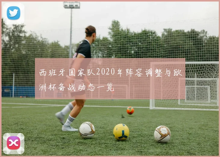 西班牙国家队2020年阵容调整与欧洲杯备战动态一览