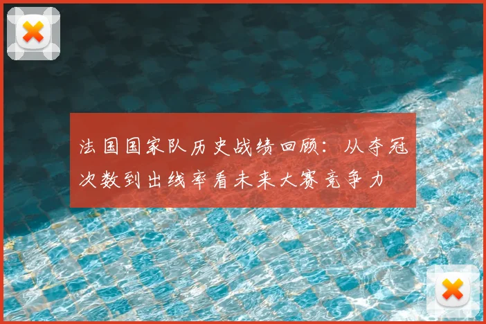 法国国家队历史战绩回顾：从夺冠次数到出线率看未来大赛竞争力