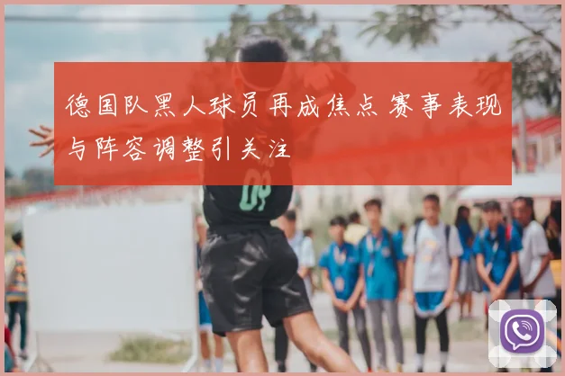 德国队黑人球员再成焦点 赛事表现与阵容调整引关注