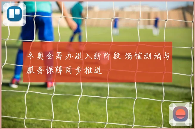 冬奥会筹办进入新阶段 场馆测试与服务保障同步推进