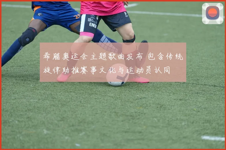 希腊奥运会主题歌曲发布 包含传统旋律助推赛事文化与运动员认同