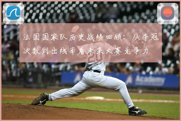 法国国家队历史战绩回顾：从夺冠次数到出线率看未来大赛竞争力