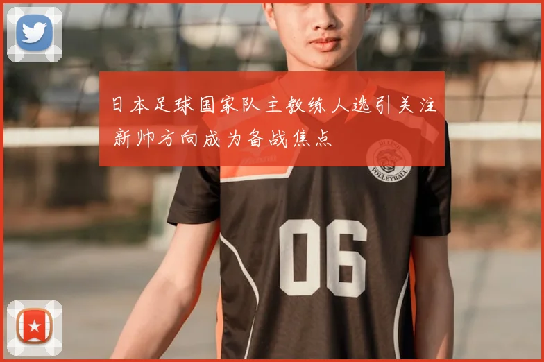 日本足球国家队主教练人选引关注 新帅方向成为备战焦点