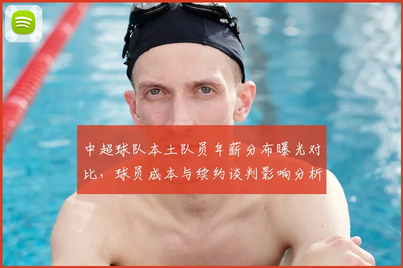 中超球队本土队员年薪分布曝光对比，球员成本与续约谈判影响分析