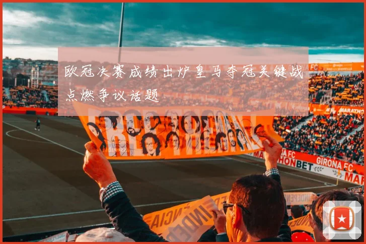 欧冠决赛成绩出炉皇马夺冠关键战点燃争议话题