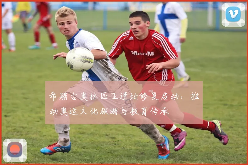 希腊古奥林匹亚遗址修复启动,推动奥运文化旅游与教育传承