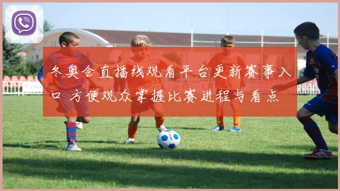 冬奥会直播线观看平台更新赛事入口 方便观众掌握比赛进程与看点