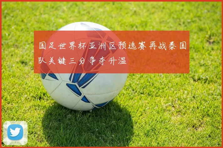 国足世界杯亚洲区预选赛再战泰国队关键三分争夺升温