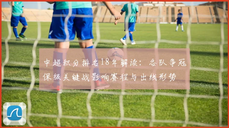 中超积分排名18年解读：各队争冠保级关键战影响赛程与出线形势