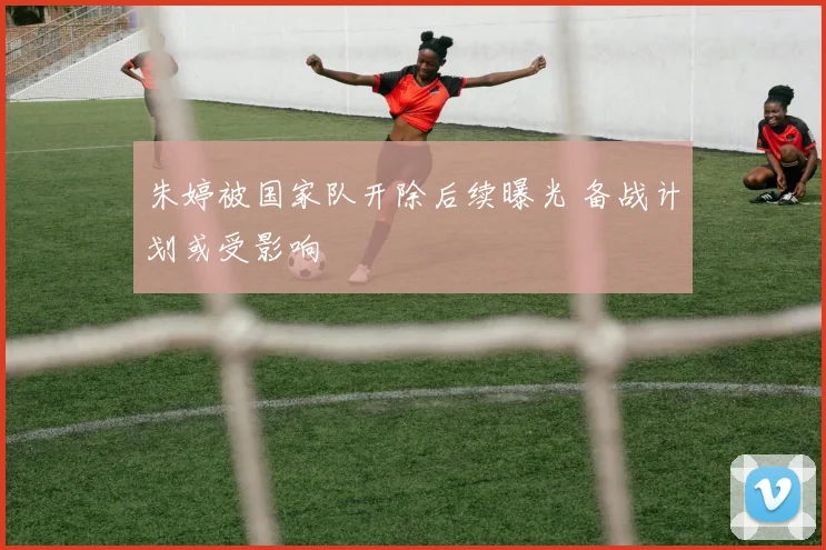 朱婷被国家队开除后续曝光 备战计划或受影响