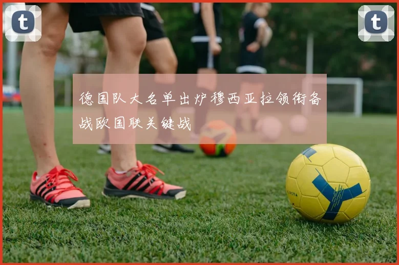 德国队大名单出炉穆西亚拉领衔备战欧国联关键战