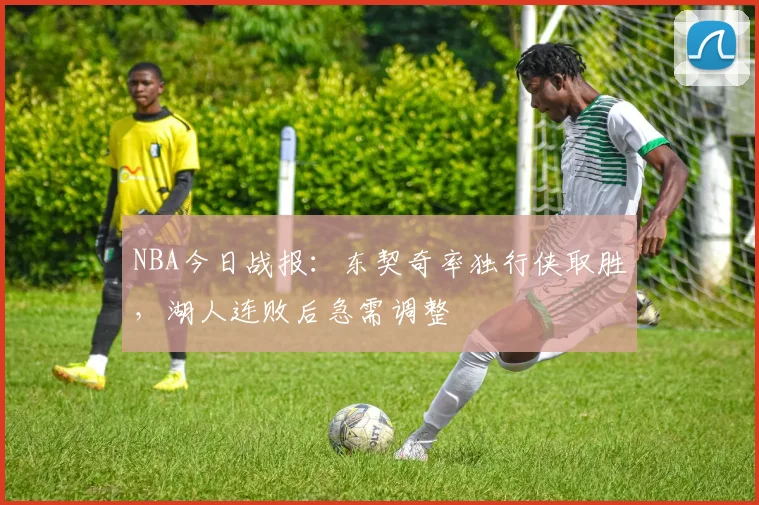 NBA今日战报：东契奇率独行侠取胜，湖人连败后急需调整