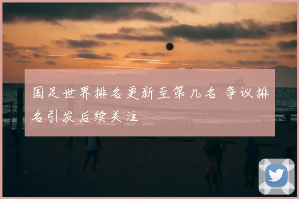 国足世界排名更新至第几名 争议排名引发后续关注