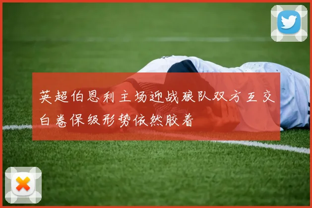 英超伯恩利主场迎战狼队双方互交白卷保级形势依然胶着