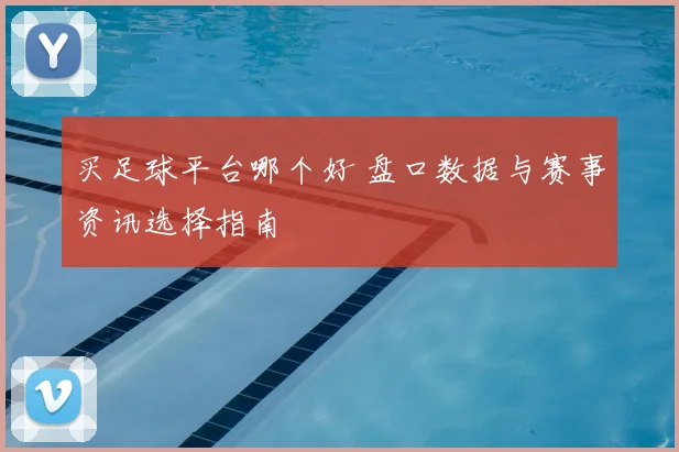 买足球平台哪个好 盘口数据与赛事资讯选择指南