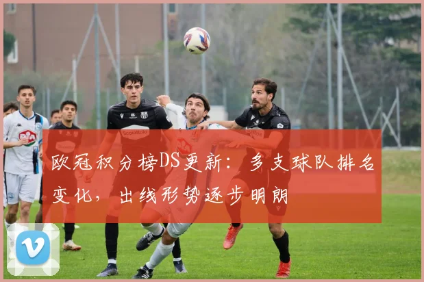 欧冠积分榜DS更新：多支球队排名变化，出线形势逐步明朗