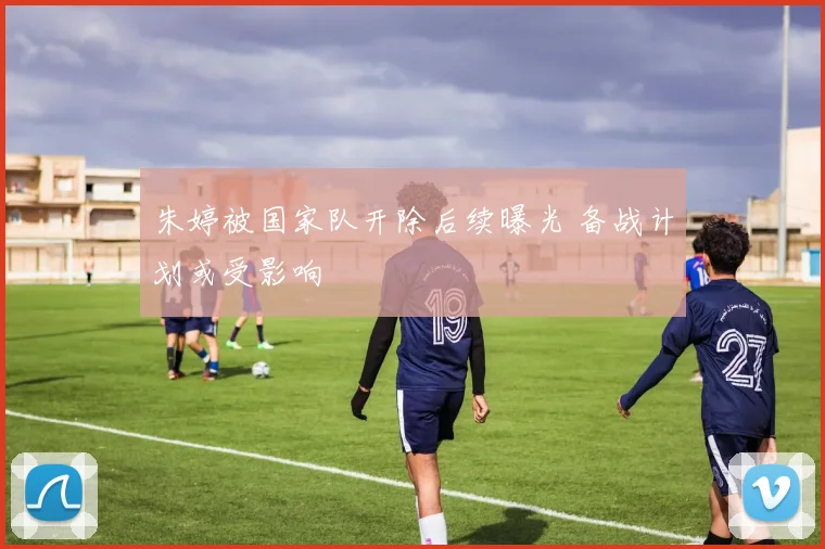 朱婷被国家队开除后续曝光 备战计划或受影响