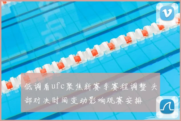 低调看ufc聚焦新赛季赛程调整 头部对决时间变动影响观赛安排