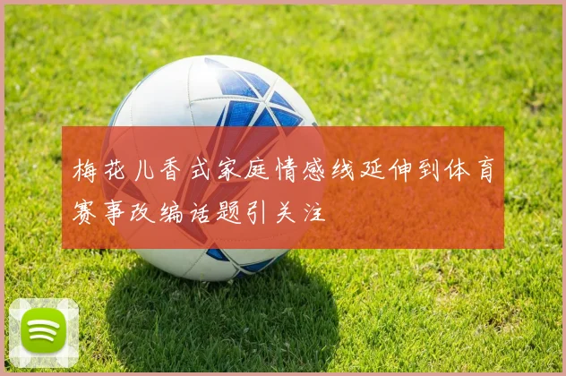 梅花儿香式家庭情感线延伸到体育赛事改编话题引关注
