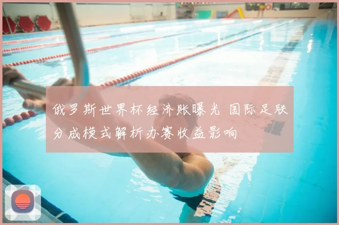 俄罗斯世界杯经济账曝光 国际足联分成模式解析办赛收益影响
