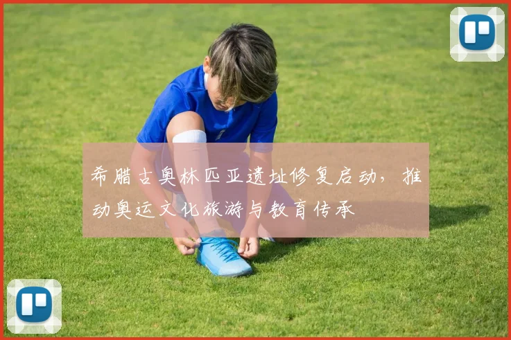 希腊古奥林匹亚遗址修复启动,推动奥运文化旅游与教育传承