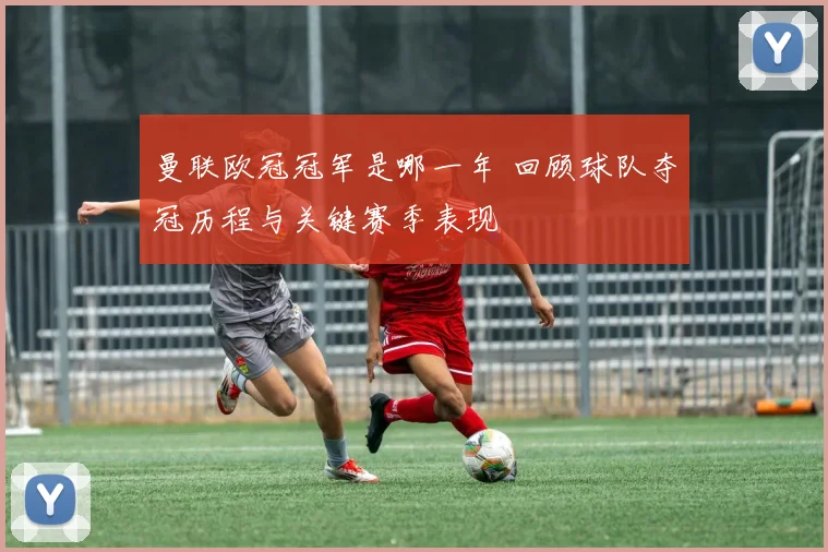 曼联欧冠冠军是哪一年 回顾球队夺冠历程与关键赛季表现