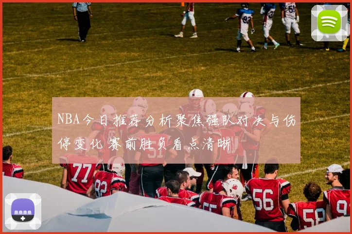 NBA今日推荐分析聚焦强队对决与伤停变化 赛前胜负看点清晰