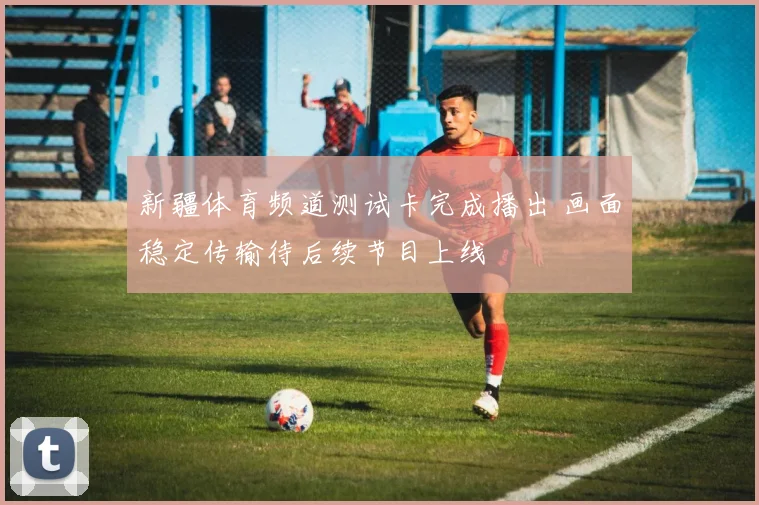 新疆体育频道测试卡完成播出 画面稳定传输待后续节目上线