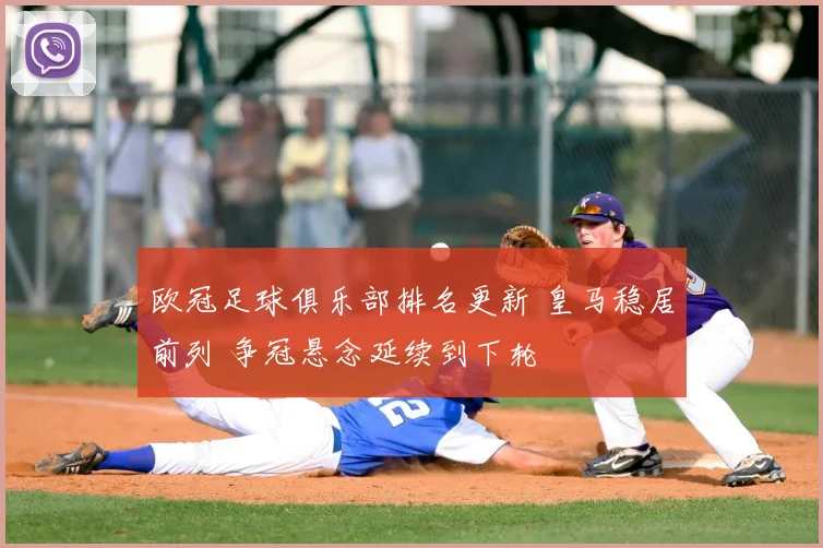 欧冠足球俱乐部排名更新 皇马稳居前列 争冠悬念延续到下轮