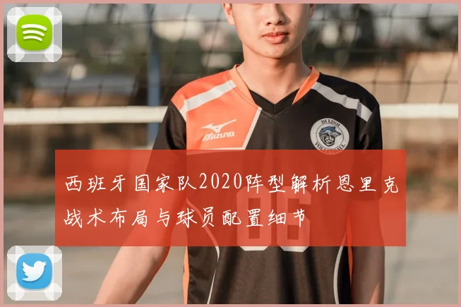 西班牙国家队2020阵型解析恩里克战术布局与球员配置细节
