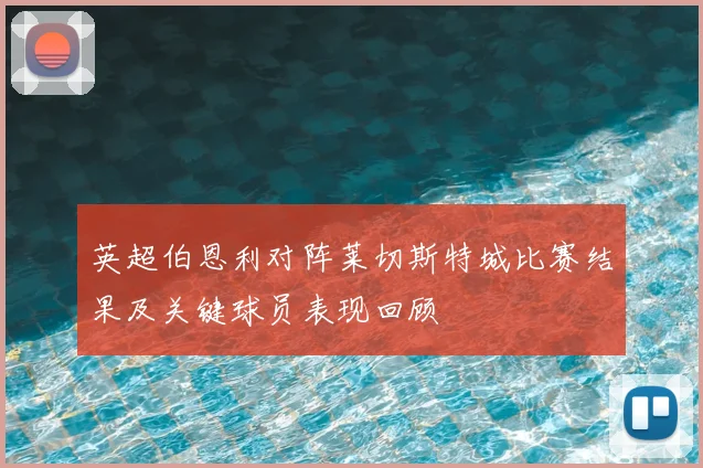 英超伯恩利对阵莱切斯特城比赛结果及关键球员表现回顾