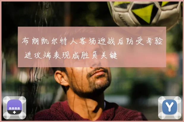 布朗凯尔特人客场迎战后防受考验 进攻端表现成胜负关键