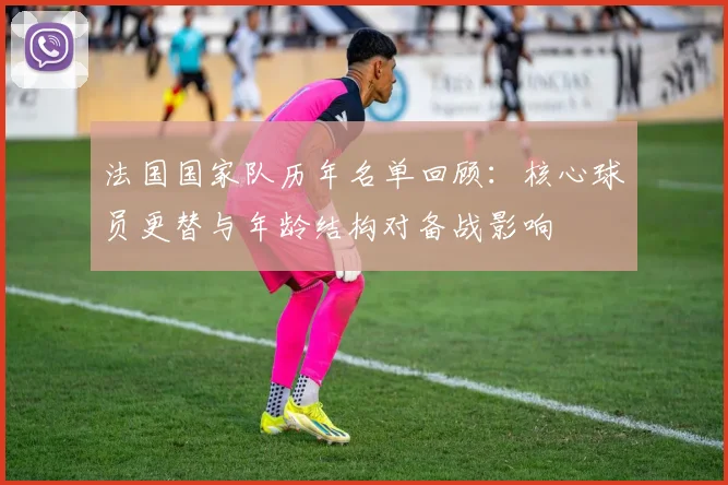 法国国家队历年名单回顾：核心球员更替与年龄结构对备战影响