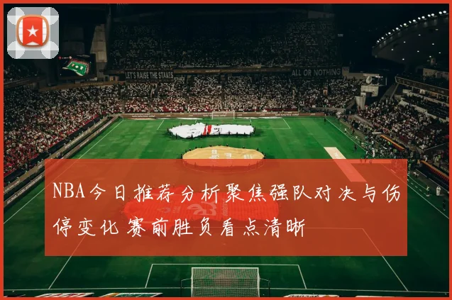 NBA今日推荐分析聚焦强队对决与伤停变化 赛前胜负看点清晰